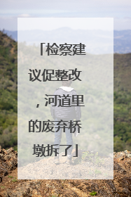 检察建议促整改，河道里的废弃桥墩拆了