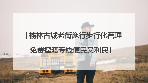 榆林古城老街施行步行化管理 免费摆渡专线便民又利民
