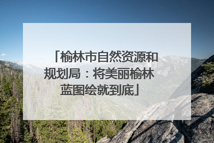 榆林市自然资源和规划局：将美丽榆林蓝图绘就到底