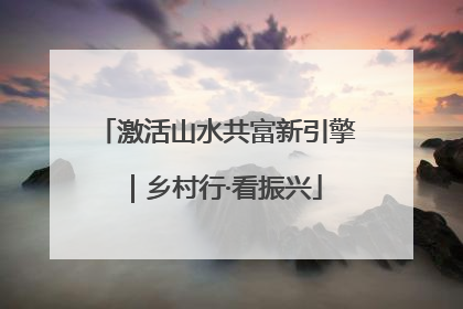 激活山水共富新引擎｜乡村行·看振兴