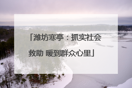潍坊寒亭：抓实社会救助 暖到群众心里