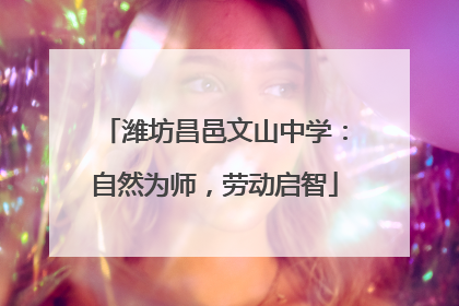 潍坊昌邑文山中学：自然为师，劳动启智