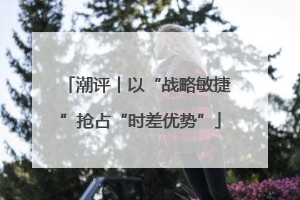 潮评丨以“战略敏捷”抢占“时差优势”