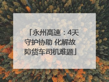 永州高速：4天守护协助 化解故障货车司机难题