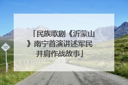民族歌剧《沂蒙山》南宁首演讲述军民并肩作战故事