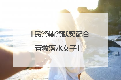 民警辅警默契配合 营救落水女子