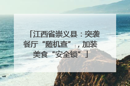江西省崇义县：突袭餐厅“随机查”，加装美食“安全锁”