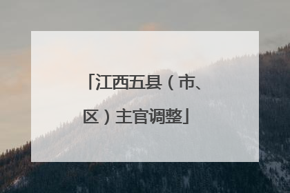 江西五县（市、区）主官调整