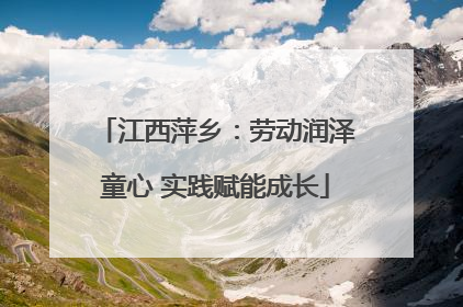 江西萍乡：劳动润泽童心 实践赋能成长