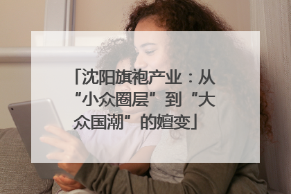 沈阳旗袍产业：从“小众圈层”到“大众国潮”的嬗变