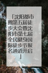 沈阳都市圈第五届徒步大会暨沈阳市第七届全民健身国际徒步节报名通道开启