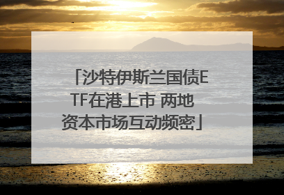 沙特伊斯兰国债ETF在港上市 两地资本市场互动频密