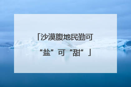 沙漠腹地民勤可“盐”可“甜”