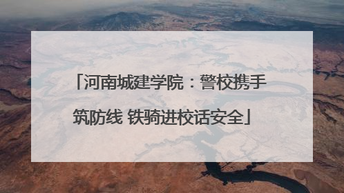 河南城建学院：警校携手筑防线 铁骑进校话安全