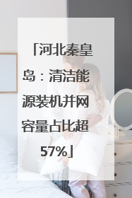 河北秦皇岛：清洁能源装机并网容量占比超57%