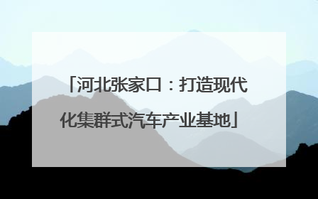 河北张家口：打造现代化集群式汽车产业基地