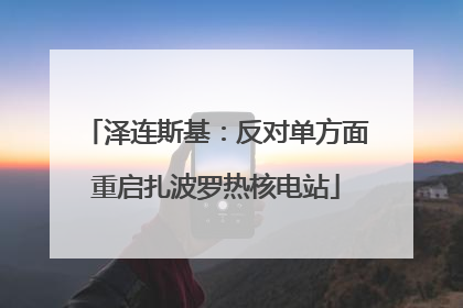 泽连斯基：反对单方面重启扎波罗热核电站