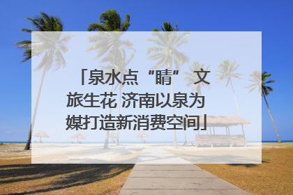 泉水点“睛” 文旅生花 济南以泉为媒打造新消费空间