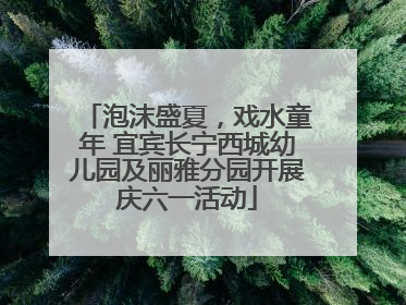泡沫盛夏，戏水童年 宜宾长宁西城幼儿园及丽雅分园开展庆六一活动