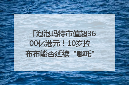 泡泡玛特市值超3600亿港元！10岁拉布布能否延续“哪吒”神话？｜热财经