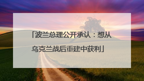 波兰总理公开承认：想从乌克兰战后重建中获利
