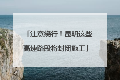 注意绕行！昆明这些高速路段将封闭施工