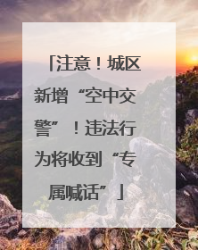 注意！城区新增“空中交警”！违法行为将收到“专属喊话”