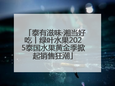 泰有滋味·湘当好吃丨绿叶水果2025泰国水果黄金季掀起销售狂潮