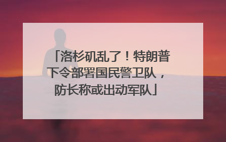 洛杉矶乱了！特朗普下令部署国民警卫队，防长称或出动军队