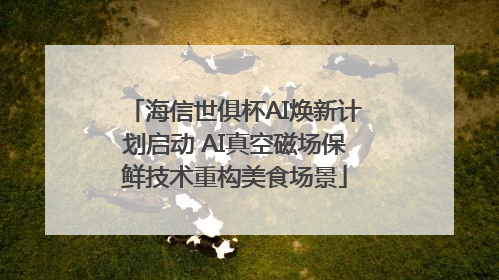 海信世俱杯AI焕新计划启动 AI真空磁场保鲜技术重构美食场景