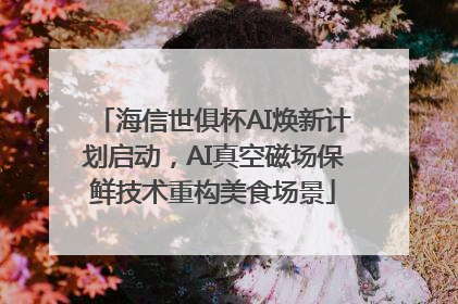 海信世俱杯AI焕新计划启动，AI真空磁场保鲜技术重构美食场景