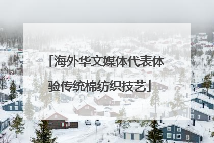 海外华文媒体代表体验传统棉纺织技艺