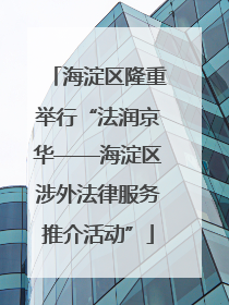 海淀区隆重举行“法润京华——海淀区涉外法律服务推介活动”
