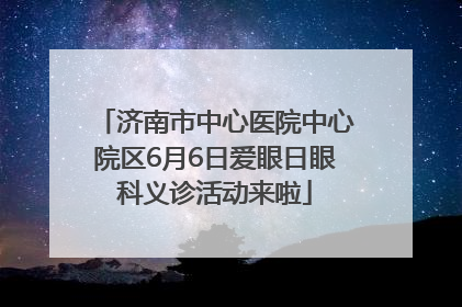 济南市中心医院中心院区6月6日爱眼日眼科义诊活动来啦