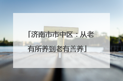 济南市市中区：从老有所养到老有善养