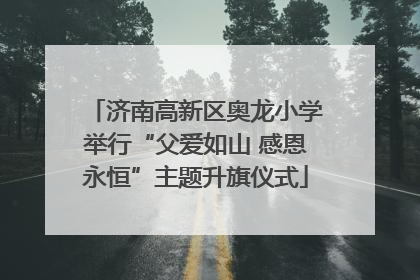 济南高新区奥龙小学举行“父爱如山 感恩永恒”主题升旗仪式