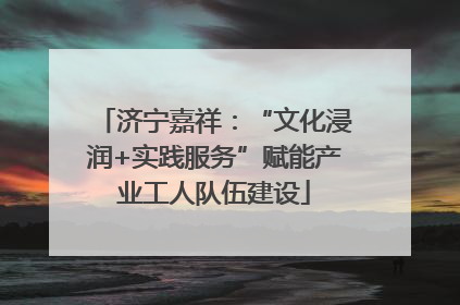济宁嘉祥：“文化浸润+实践服务”赋能产业工人队伍建设