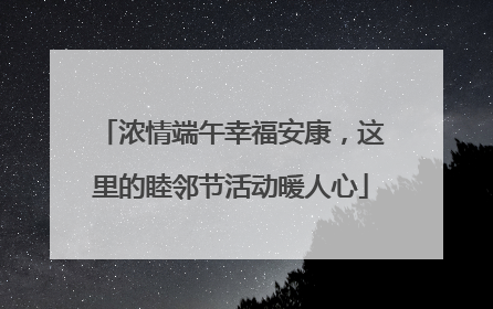 浓情端午幸福安康，这里的睦邻节活动暖人心