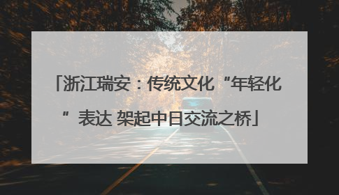 浙江瑞安：传统文化“年轻化”表达 架起中日交流之桥