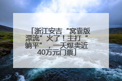 浙江安吉“窝囊版漂流”火了！主打“躺平”，一天爆卖近40万元门票