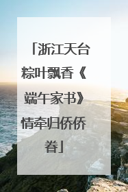 浙江天台粽叶飘香《端午家书》情牵归侨侨眷