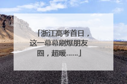 浙江高考首日，这一幕幕刷爆朋友圈，超暖……