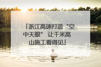 浙江高速打造“空中天眼” 让千米高山施工看得见