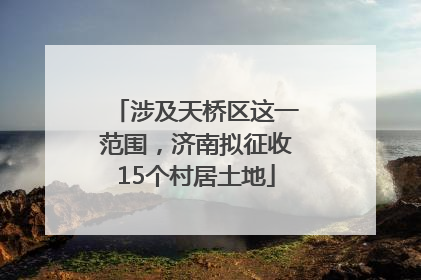 涉及天桥区这一范围，济南拟征收15个村居土地