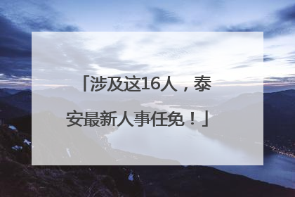 涉及这16人，泰安最新人事任免！