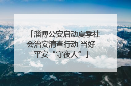 淄博公安启动夏季社会治安清查行动 当好平安“守夜人”