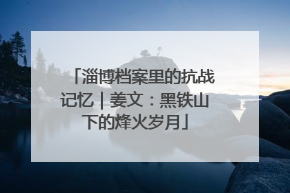 淄博档案里的抗战记忆｜姜文：黑铁山下的烽火岁月