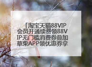 淘宝天猫88VIP会员开通续费领88VIP无门槛消费券叠加草柴APP领优惠券拿购物返利更省钱