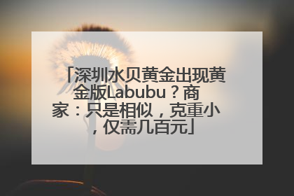 深圳水贝黄金出现黄金版Labubu？商家：只是相似，克重小，仅需几百元
