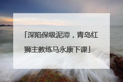 深陷保级泥潭，青岛红狮主教练马永康下课